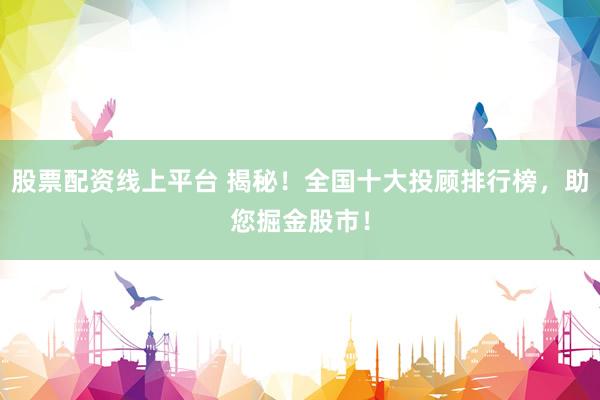 股票配资线上平台 揭秘！全国十大投顾排行榜，助您掘金股市！