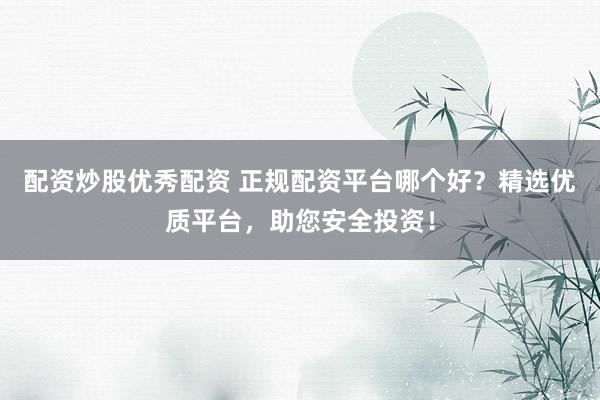 配资炒股优秀配资 正规配资平台哪个好？精选优质平台，助您安全投资！