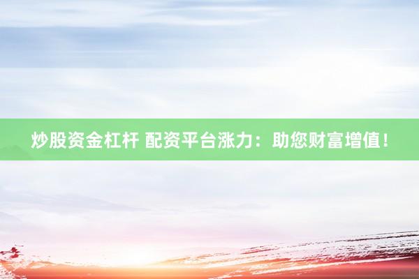 炒股资金杠杆 配资平台涨力：助您财富增值！