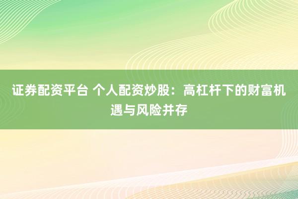 证券配资平台 个人配资炒股：高杠杆下的财富机遇与风险并存