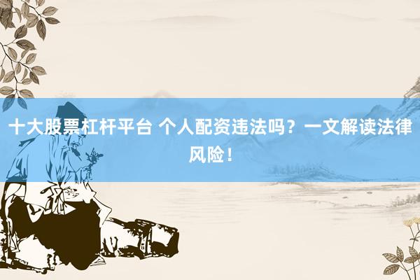 十大股票杠杆平台 个人配资违法吗？一文解读法律风险！