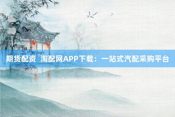 期货配资  淘配网APP下载：一站式汽配采购平台