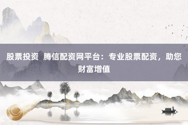 股票投资  腾信配资网平台：专业股票配资，助您财富增值