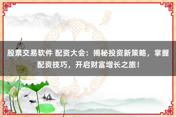 股票交易软件 配资大会：揭秘投资新策略，掌握配资技巧，开启财富增长之旅！