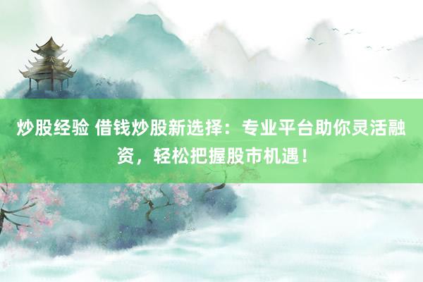 炒股经验 借钱炒股新选择：专业平台助你灵活融资，轻松把握股市机遇！