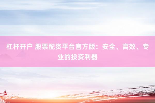杠杆开户 股票配资平台官方版：安全、高效、专业的投资利器
