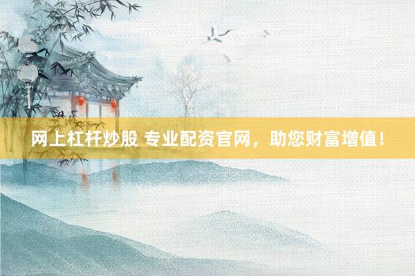 网上杠杆炒股 专业配资官网，助您财富增值！