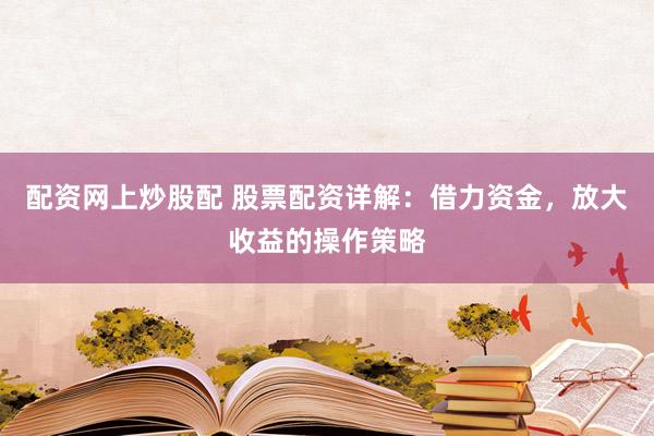 配资网上炒股配 股票配资详解：借力资金，放大收益的操作策略