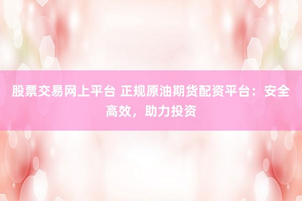 股票交易网上平台 正规原油期货配资平台：安全高效，助力投资