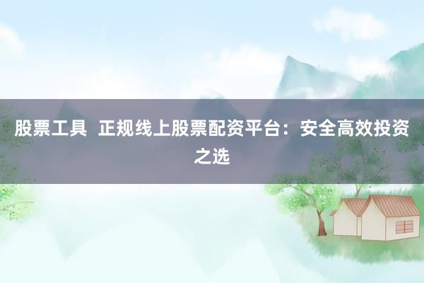 股票工具  正规线上股票配资平台：安全高效投资之选