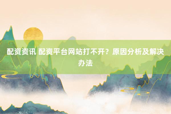 配资资讯 配资平台网站打不开？原因分析及解决办法