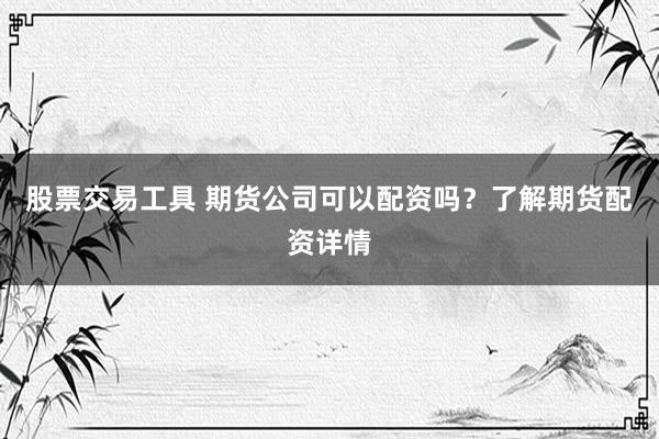 股票交易工具 期货公司可以配资吗？了解期货配资详情