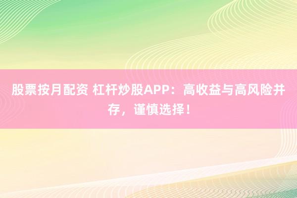 股票按月配资 杠杆炒股APP：高收益与高风险并存，谨慎选择！