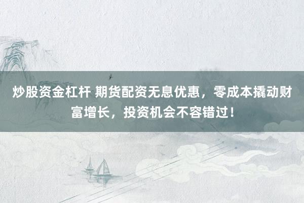 炒股资金杠杆 期货配资无息优惠，零成本撬动财富增长，投资机会不容错过！