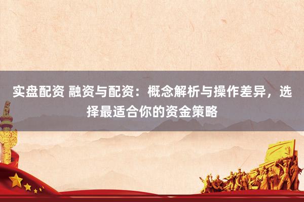 实盘配资 融资与配资：概念解析与操作差异，选择最适合你的资金策略