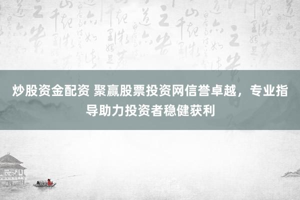 炒股资金配资 聚赢股票投资网信誉卓越，专业指导助力投资者稳健获利