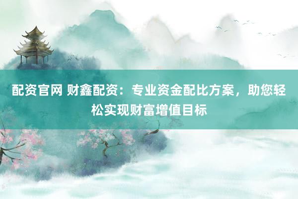 配资官网 财鑫配资：专业资金配比方案，助您轻松实现财富增值目标