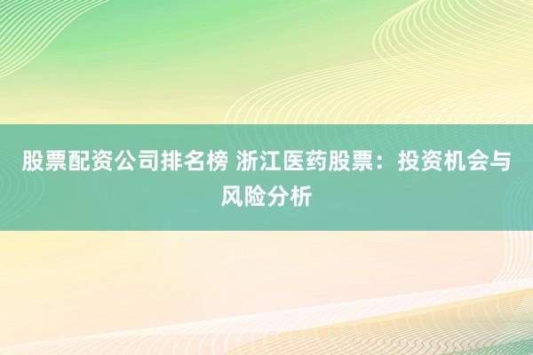 股票配资公司排名榜 浙江医药股票：投资机会与风险分析