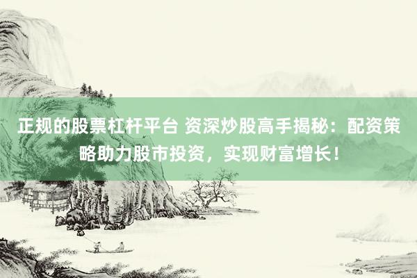 正规的股票杠杆平台 资深炒股高手揭秘：配资策略助力股市投资，实现财富增长！