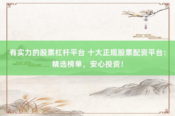 有实力的股票杠杆平台 十大正规股票配资平台：精选榜单，安心投资！