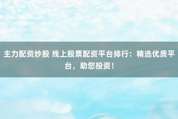 主力配资炒股 线上股票配资平台排行：精选优质平台，助您投资！