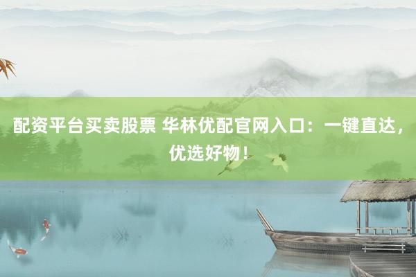 配资平台买卖股票 华林优配官网入口：一键直达，优选好物！