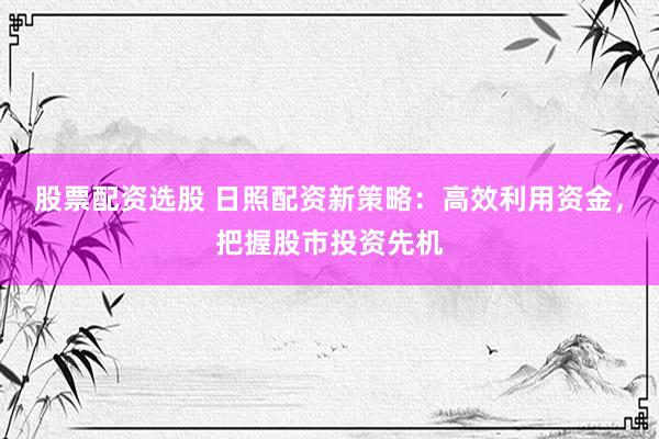 股票配资选股 日照配资新策略：高效利用资金，把握股市投资先机