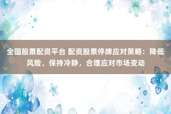 全国股票配资平台 配资股票停牌应对策略：降低风险、保持冷静，合理应对市场变动