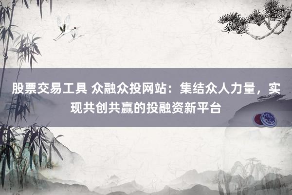 股票交易工具 众融众投网站：集结众人力量，实现共创共赢的投融资新平台