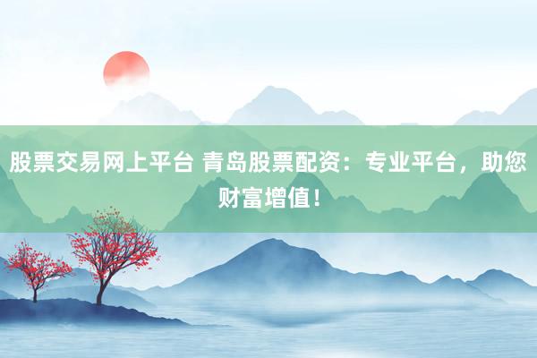股票交易网上平台 青岛股票配资：专业平台，助您财富增值！