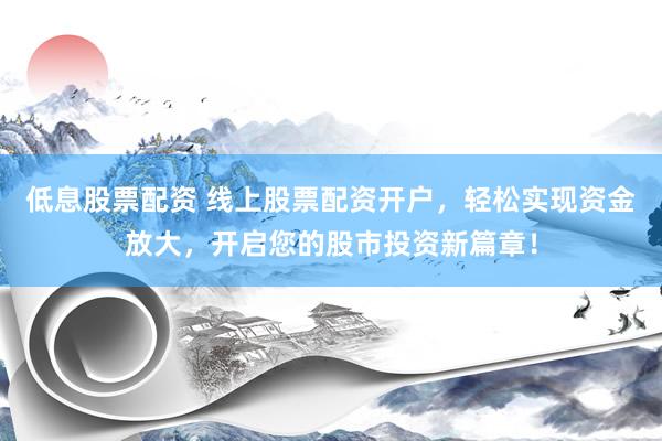 低息股票配资 线上股票配资开户，轻松实现资金放大，开启您的股市投资新篇章！