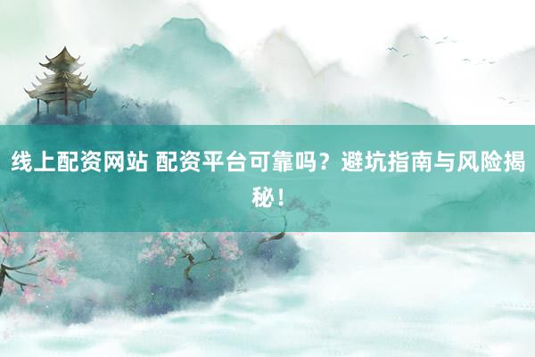 线上配资网站 配资平台可靠吗？避坑指南与风险揭秘！