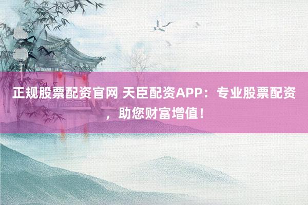 正规股票配资官网 天臣配资APP：专业股票配资，助您财富增值！