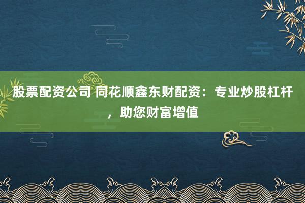 股票配资公司 同花顺鑫东财配资：专业炒股杠杆，助您财富增值