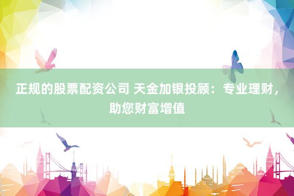 正规的股票配资公司 天金加银投顾：专业理财，助您财富增值