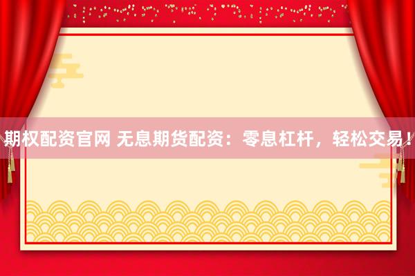 期权配资官网 无息期货配资：零息杠杆，轻松交易！