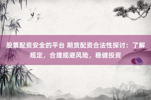股票配资安全的平台 期货配资合法性探讨：了解规定，合理规避风险，稳健投资