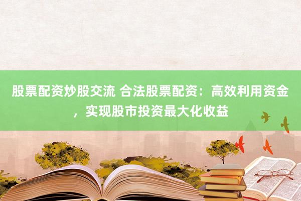 股票配资炒股交流 合法股票配资：高效利用资金，实现股市投资最大化收益