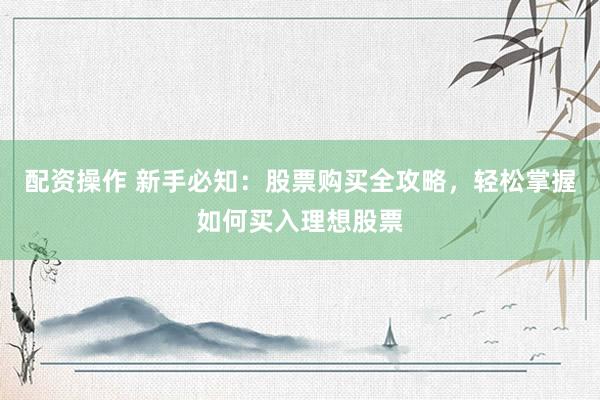 配资操作 新手必知：股票购买全攻略，轻松掌握如何买入理想股票