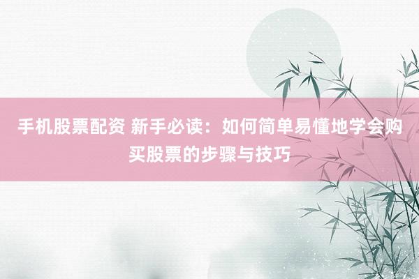 手机股票配资 新手必读：如何简单易懂地学会购买股票的步骤与技巧