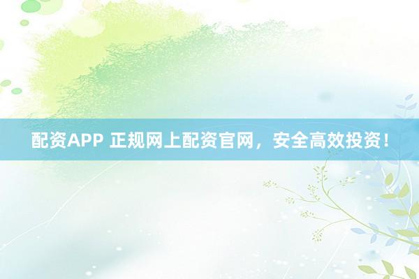 配资APP 正规网上配资官网，安全高效投资！