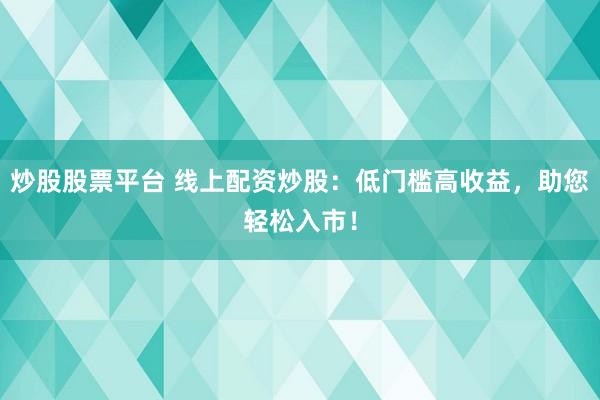 炒股股票平台 线上配资炒股：低门槛高收益，助您轻松入市！