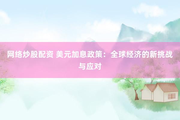 网络炒股配资 美元加息政策：全球经济的新挑战与应对