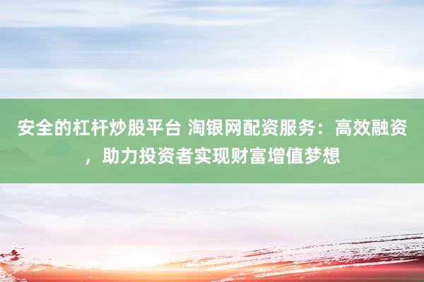 安全的杠杆炒股平台 淘银网配资服务：高效融资，助力投资者实现财富增值梦想