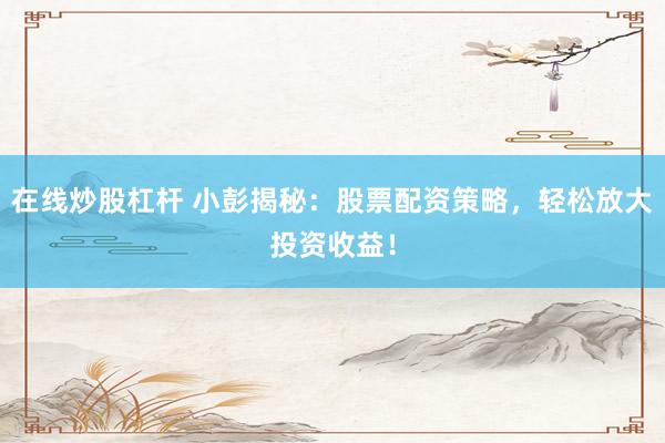 在线炒股杠杆 小彭揭秘：股票配资策略，轻松放大投资收益！