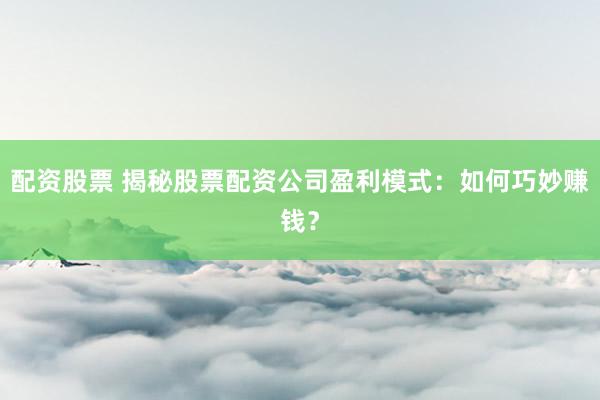 配资股票 揭秘股票配资公司盈利模式：如何巧妙赚钱？