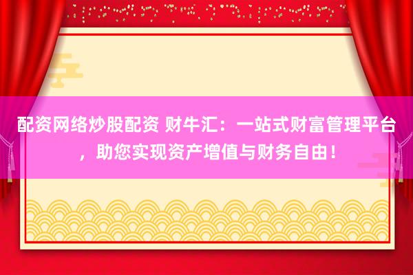 配资网络炒股配资 财牛汇：一站式财富管理平台，助您实现资产增值与财务自由！