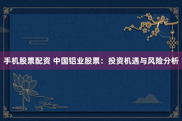 手机股票配资 中国铝业股票：投资机遇与风险分析