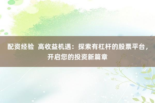 配资经验  高收益机遇：探索有杠杆的股票平台，开启您的投资新篇章
