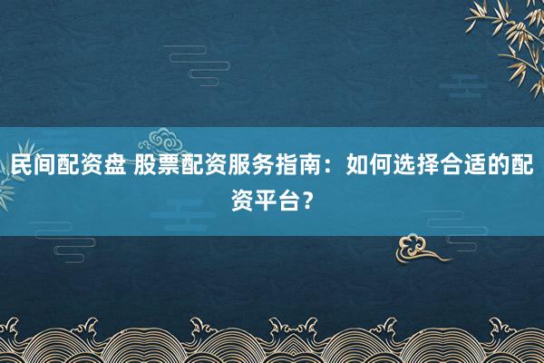 民间配资盘 股票配资服务指南：如何选择合适的配资平台？